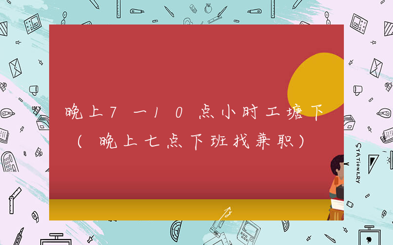 晚上7一10点小时工塘下 (晚上七点下班找兼职)